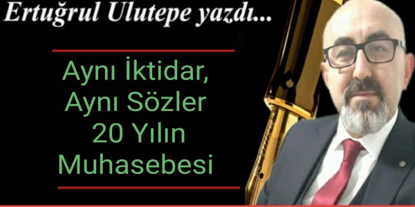 Ertuğrul Ulutepe yazdı Aynı İktidar, Aynı Sözler: 20 Yılın Muhasebesi
